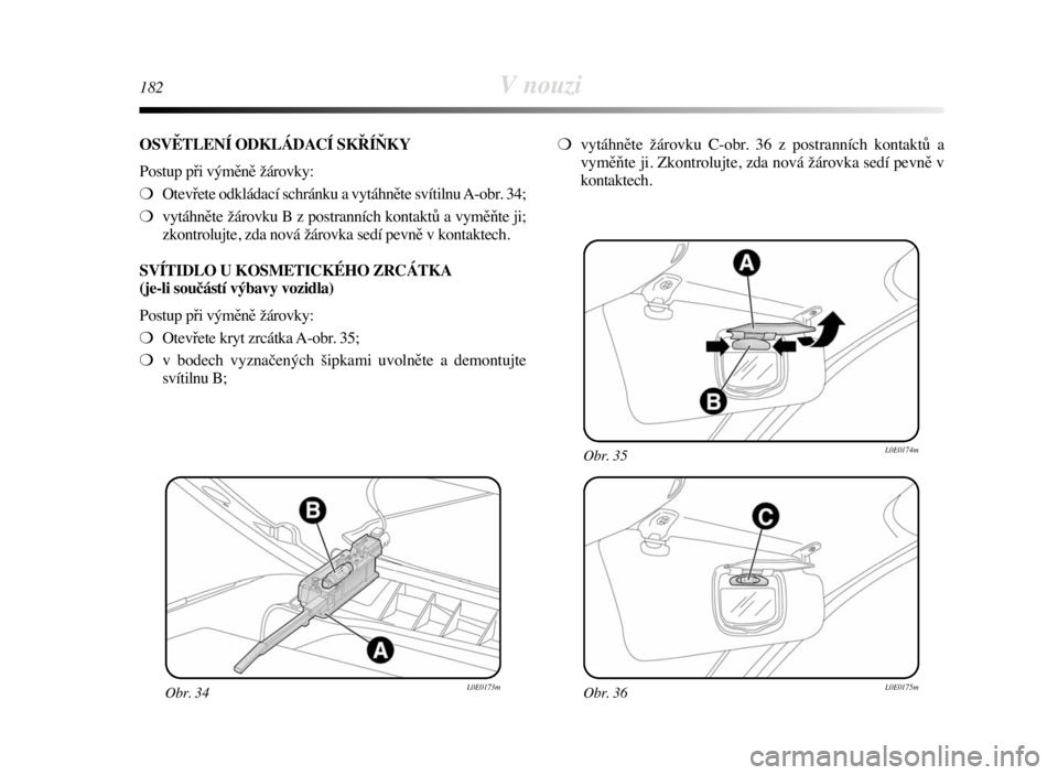 Lancia Delta 2008  Návod k použití a údržbě (in Czech) 182V nouzi
Obr. 34L0E0173mObr. 36L0E0175m
Obr. 35L0E0174m
OSVĚTLENÍ ODKLÁDACÍ SKŘÍŇKY
Postup při výměně žárovky:
❍Otevřete odkládací schránku a vytáhněte svítilnu A-obr. 34;
❍v