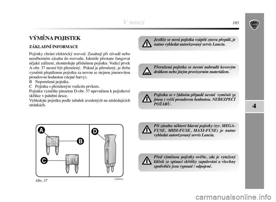 Lancia Delta 2008  Návod k použití a údržbě (in Czech) V nouzi183
4
VÝMĚNA POJISTEK
ZÁKLADNÍ INFORMACE
Pojistky chrání elektrický rozvod. Zasahují při závadě nebo
neodborném zásahu do rozvodu. Jakmile přestane fungovat
nějaké zařízení, 