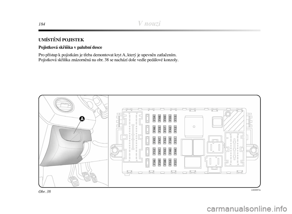 Lancia Delta 2008  Návod k použití a údržbě (in Czech) 184V nouzi
Obr. 38L0E0087m
UMÍSTĚNÍ POJISTEK
Pojistková skříňka v palubní desce
Pro přístup k pojistkám je třeba demontovat kryt A, který je upevněn zatlačením. 
Pojistková skříňka