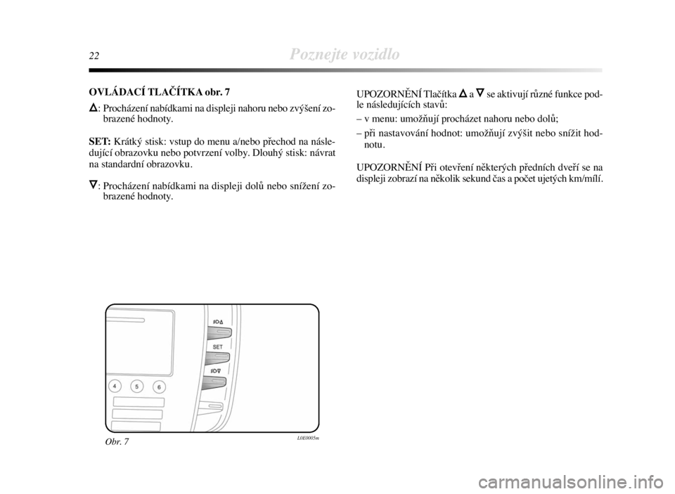Lancia Delta 2009  Návod k použití a údržbě (in Czech) 22Poznejte vozidlo
Obr. 7L0E0005m
OVLÁDACÍ TLAČÍTKA obr. 7
Õ: Procházení nabídkami na displeji nahoru nebo zvýšení zo-
brazené hodnoty.
SET: Krátký stisk: vstup do menu a/nebo přechod n