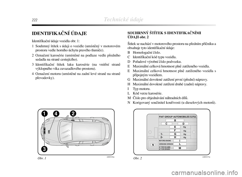 Lancia Delta 2008  Návod k použití a údržbě (in Czech) 222Technické údaje
IDENTIFIKAČNÍ ÚDAJE
Identifikační údaje vozidla obr. 1:
1  Souhrnný štítek s údaji o vozidle (umístěný v motorovém
prostoru vedle horního úchytu pravého tlumiče)