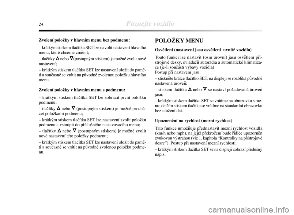 Lancia Delta 2008  Návod k použití a údržbě (in Czech) 24Poznejte vozidlo
Zvolení položky v hlavním menu bez podmenu:
– krátkým stiskem tlačítka SET lze navolit nastavení hlavního
menu, které chceme změnit;
– tlačítky 
Õnebo Ô(postupný