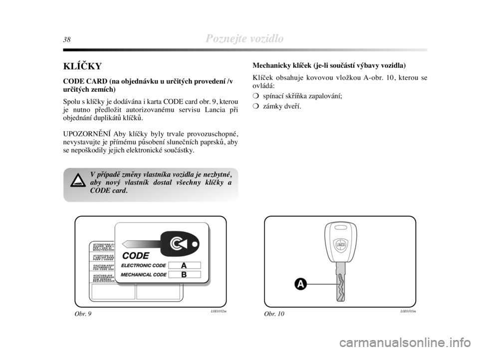 Lancia Delta 2008  Návod k použití a údržbě (in Czech) 38Poznejte vozidlo
KLÍČKY
CODE CARD (na objednávku u určitých provedení /v
určitých zemích)
Spolu s klíčky je dodávána i karta CODE card obr. 9, kterou
je nutno předložit autorizovaném