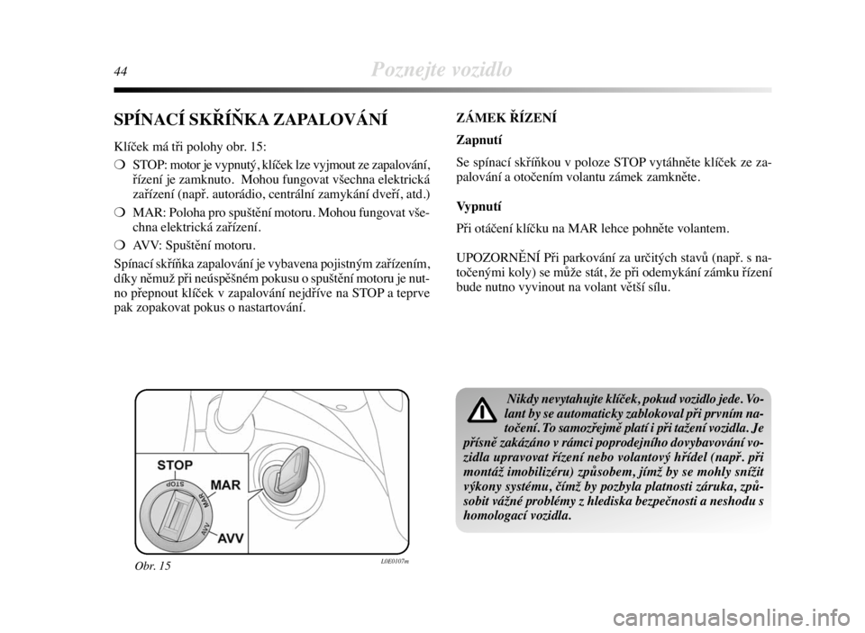 Lancia Delta 2009  Návod k použití a údržbě (in Czech) 44Poznejte vozidlo
SPÍNACÍ SKŘÍŇKA ZAPALOVÁNÍ
Klíček má tři polohy obr. 15:
❍STOP: motor je vypnutý, klíček lze vyjmout ze zapalování,
řízení je zamknuto.  Mohou fungovat všechna