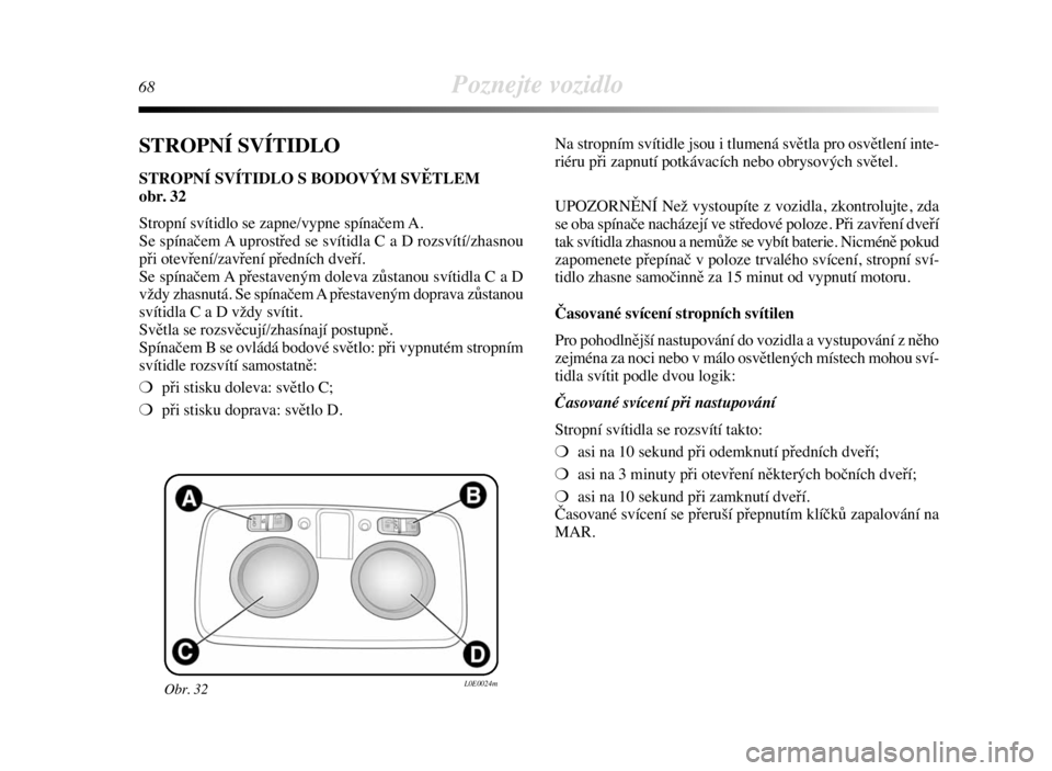 Lancia Delta 2008  Návod k použití a údržbě (in Czech) 68Poznejte vozidlo
STROPNÍ SVÍTIDLO
STROPNÍ SVÍTIDLO S BODOVÝM SVĚTLEM 
obr. 32
Stropní svítidlo se zapne/vypne spínačem A.
Se spínačem A uprostřed se svítidla C a D rozsvítí/zhasnou
p