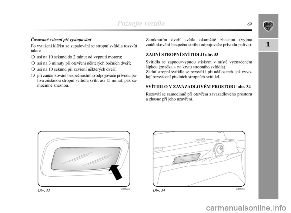 Lancia Delta 2008  Návod k použití a údržbě (in Czech) Poznejte vozidlo69
1
Časované svícení při vystupování
Po vytažení klíčku ze zapalování se stropní svítidla rozsvítí
takto:
❍asi na 10 sekund do 2 minut od vypnutí motoru;
❍asi na