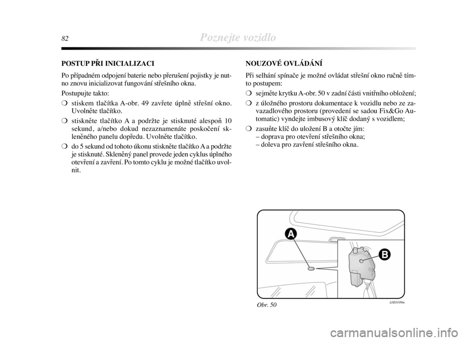 Lancia Delta 2008  Návod k použití a údržbě (in Czech) 82Poznejte vozidlo
Obr. 50L0E0109m
POSTUP PŘI INICIALIZACI
Po případném odpojení baterie nebo přerušení pojistky je nut-
no znovu inicializovat fungování střešního okna.
Postupujte takto: