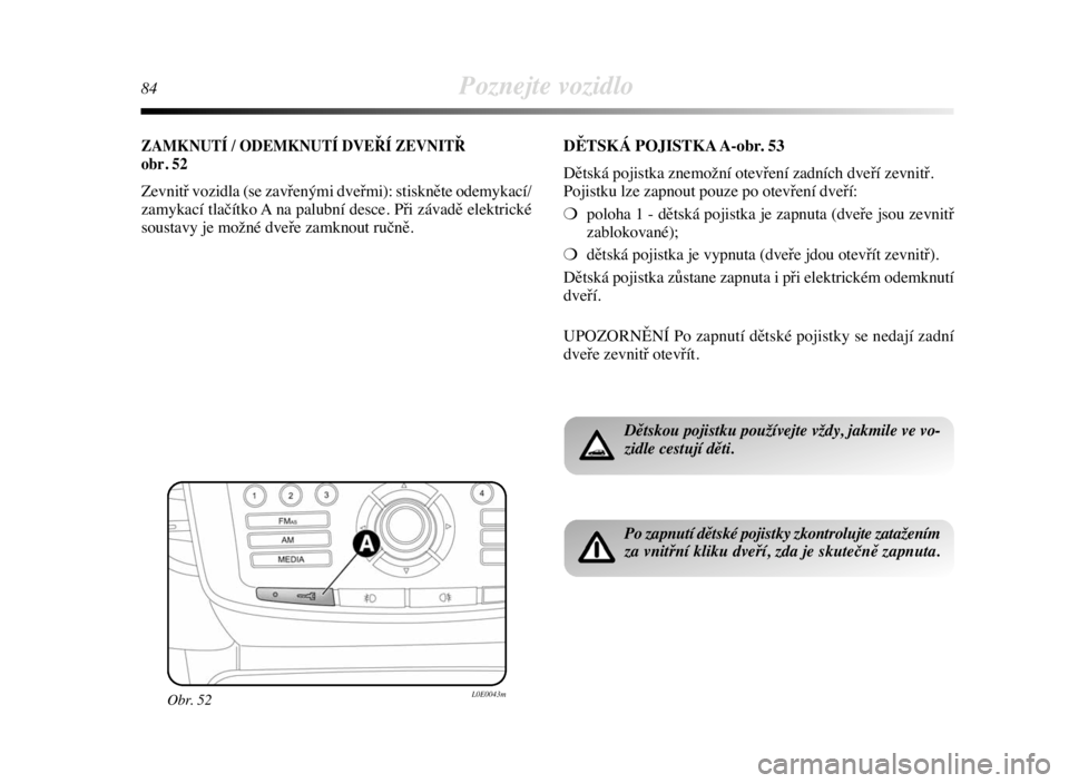 Lancia Delta 2009  Návod k použití a údržbě (in Czech) 84Poznejte vozidlo
ZAMKNUTÍ / ODEMKNUTÍ DVEŘÍ ZEVNITŘ
obr. 52
Zevnitř vozidla (se zavřenými dveřmi): stiskněte odemykací/
zamykací tlačítko A na palubní desce. Při závadě elektrické