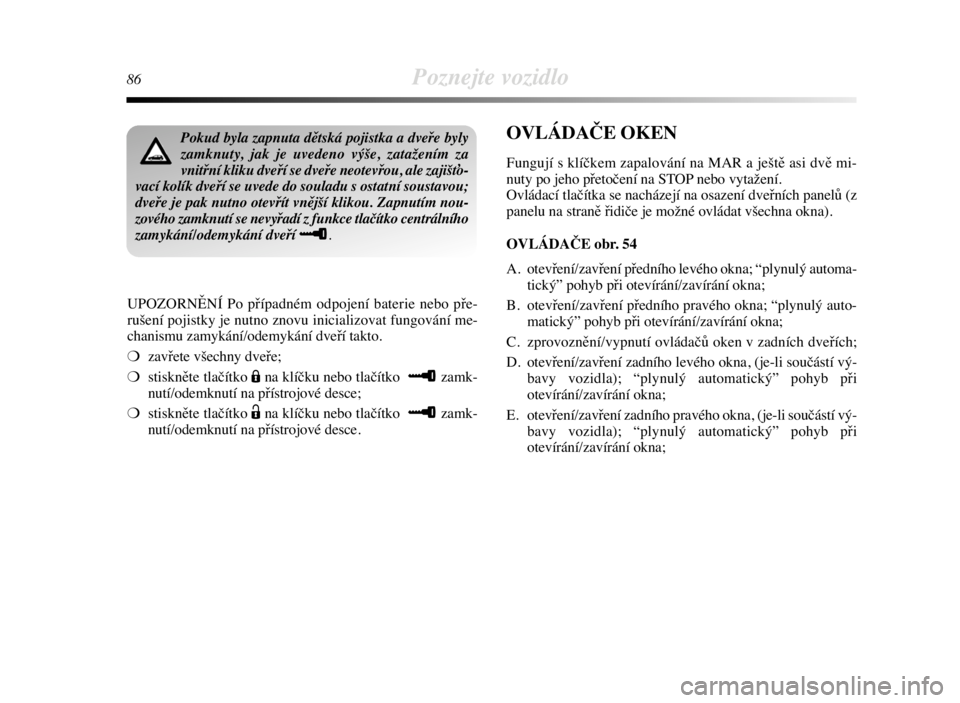 Lancia Delta 2008  Návod k použití a údržbě (in Czech) 86Poznejte vozidlo
UPOZORNĚNÍ Po případném odpojení baterie nebo pře-
rušení pojistky je nutno znovu inicializovat fungování me-
chanismu zamykání/odemykání dveří takto.
❍zavřete v