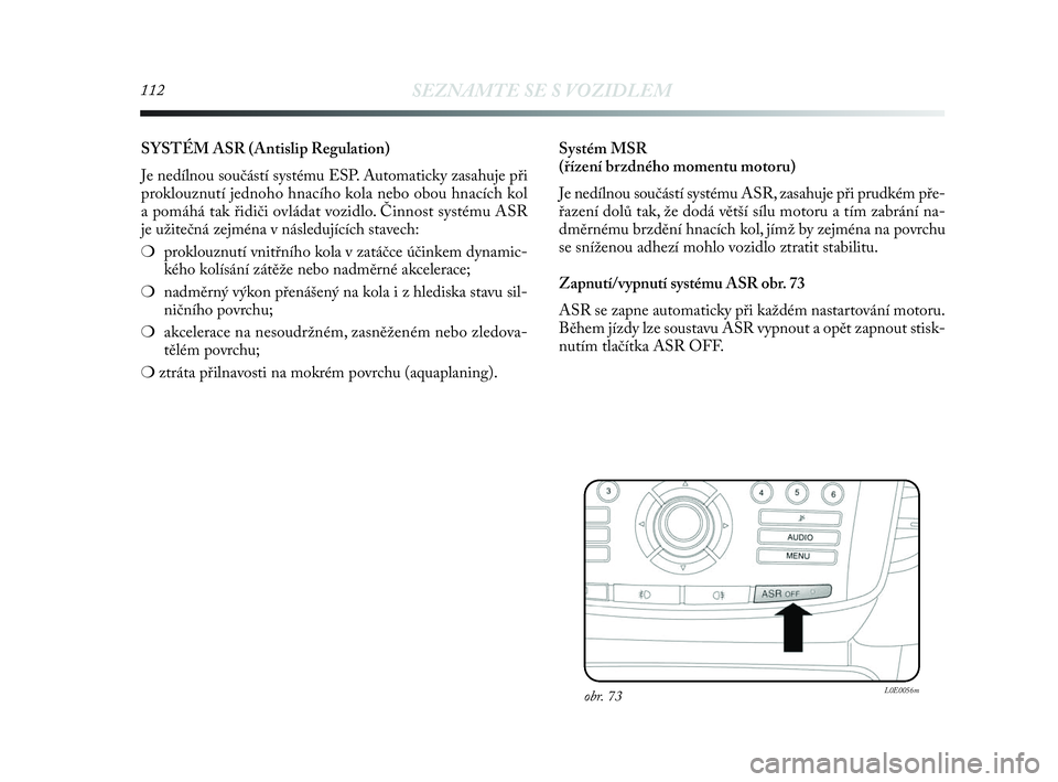 Lancia Delta 2010  Návod k použití a údržbě (in Czech) 112SEZNAMTE SE S VOZIDLEM
SYSTÉM ASR (Antislip Regulation) 
Je nedílnou součástí systému ESP. Automaticky zasahuje při
proklouznutí jednoho hnacího kola nebo obou hnacích kol 
a pomáhá tak