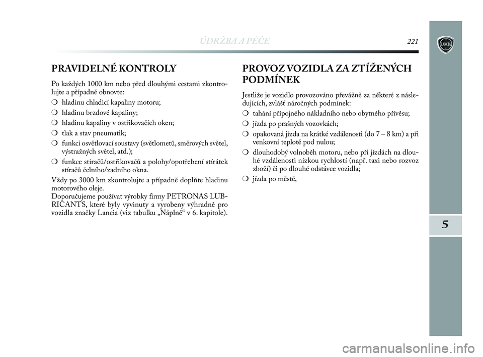 Lancia Delta 2010 Návod k použití a údržbě (in Czech) ÚDRŽBA A PÉČE221
5
PRAVIDELNÉ KONTROLY
Po každých 1000 km nebo před dlouhými cestami zkontro-
lujte a případně obnovte:
❍hladinu chladicí kapaliny motoru;
❍hladinu brzdové kapaliny;
Lancia Delta 2010 Návod k použití a údržbě (in Czech) ÚDRŽBA A PÉČE221
5
PRAVIDELNÉ KONTROLY
Po každých 1000 km nebo před dlouhými cestami zkontro-
lujte a případně obnovte:
❍hladinu chladicí kapaliny motoru;
❍hladinu brzdové kapaliny;