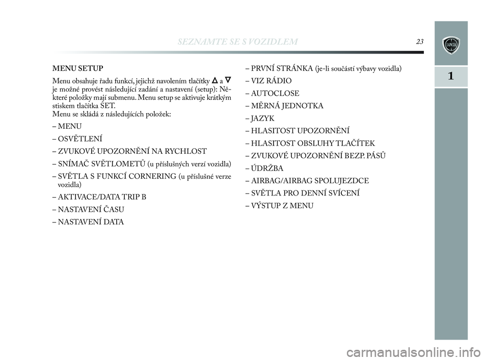 Lancia Delta 2010  Návod k použití a údržbě (in Czech) SEZNAMTE SE S VOZIDLEM23
1
MENU SETUP
Menu obsahuje řadu funkcí, jejichž navolením tlačítky 
Õa Ô
je možné provést následující zadání a nastavení (setup): Ně-
které položky mají s