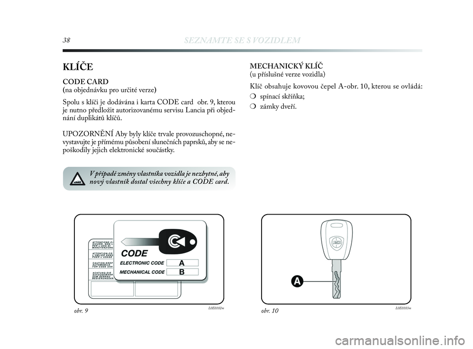 Lancia Delta 2010  Návod k použití a údržbě (in Czech) 38SEZNAMTE SE S VOZIDLEM
KLÍČE
CODE CARD 
(na objednávku pro určité verze)
Spolu s klíči je dodávána i karta CODE card  obr. 9, kterou
je nutno předložit autorizovanému servisu Lancia při