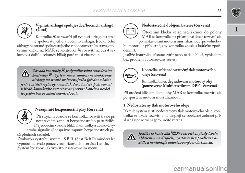 Lancia Delta 2011  Návod k použití a údržbě (in Czech) SEZNÁMENÍ S VOZEM11
1
Vypnutí airbagů spolujezdce/bočních airbagů
(žlutá)
Kontrolka 
“se rozsvítí při vypnutí airbagu na stra-
ně spolucestujícího a bočního airbagu. Jsou-li čeln�