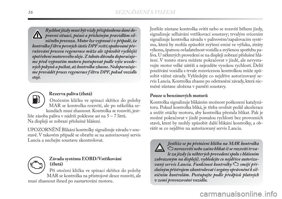 Lancia Delta 2011  Návod k použití a údržbě (in Czech) 16SEZNÁMENÍ S VOZEM
Rezer va paliva (žlutá)
Otočením klíčku ve spínací skříňce do polohy
MAR se kontrolka rozsvítí, ale po několika se-
kundách musí zhasnout. Kontrolka se rozsvítí
