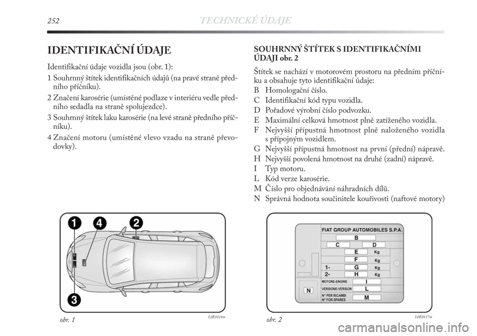 Lancia Delta 2011  Návod k použití a údržbě (in Czech) 252TECHNICKÉ ÚDAJE
IDENTIFIKAČNÍ ÚDAJE
Identifikační údaje vozidla jsou (obr. 1):
1 Souhrnný štítek identifikačních údajů (na pravé straně před-
ního příčníku).
2 Značení karo