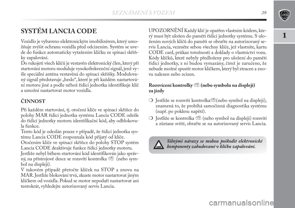 Lancia Delta 2011  Návod k použití a údržbě (in Czech) SEZNÁMENÍ S VOZEM39
1SYSTÉM LANCIA CODE
Vozidlo je vybaveno elektronickým imobilizérem, který umo-
žňuje zvýšit ochranu vozidla před odcizením. Systém se uve-
de do funkce automaticky vyt