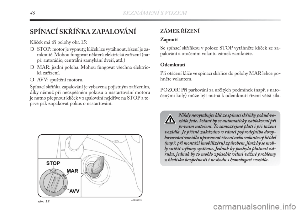 Lancia Delta 2011  Návod k použití a údržbě (in Czech) 46SEZNÁMENÍ S VOZEM
SPÍNACÍ SKŘÍŇKA ZAPALOVÁNÍ
Klíček má tři polohy obr. 15:
❍STOP: motor je vypnutý, klíček lze vytáhnout, řízení je za-
mknuté. Mohou fungovat některá elektr