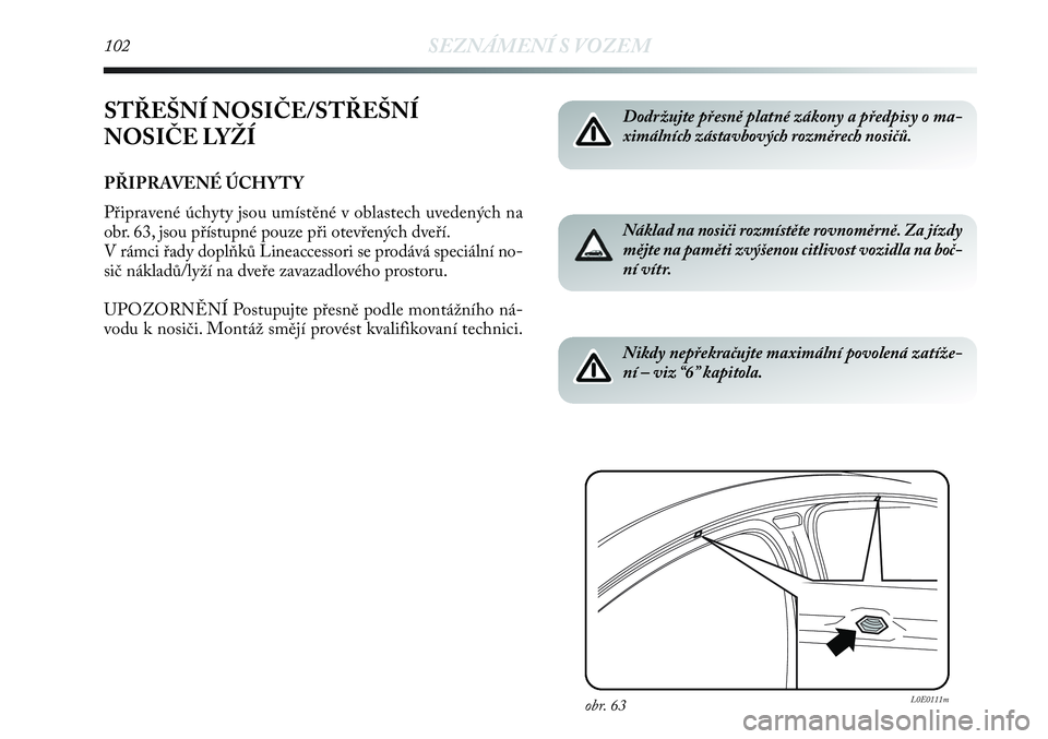 Lancia Delta 2013  Návod k použití a údržbě (in Czech) 102SEZNÁMENÍ S VOZEM
STŘEŠNÍ NOSIČE/STŘEŠNÍ 
NOSIČE LYŽÍ
PŘIPRAVENÉ ÚCHYTY
Připravené úchyty jsou umístěné v oblastech uvedených na
obr. 63, jsou přístupné pouze při otevřen