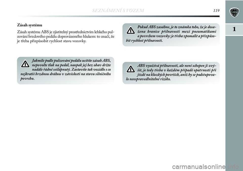 Lancia Delta 2012  Návod k použití a údržbě (in Czech) SEZNÁMENÍ S VOZEM119
1
Zásah systému
Zásah systému ABS je zjistitelný prostřednictvím lehkého pul-
zování brzdového pedálu doprovázeného hlukem: to značí, že
je třeba přizpůsobit