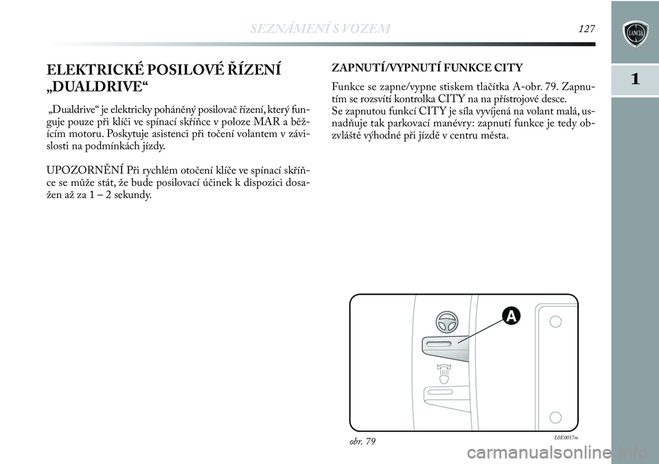 Lancia Delta 2013  Návod k použití a údržbě (in Czech) SEZNÁMENÍ S VOZEM127
11ELEKTRICKÉ POSILOVÉ ŘÍZENÍ
„DUALDRIVE“ 
„Dualdrive“ je elektricky poháněný posilovač řízení, který fun-
guje pouze při klíči ve spínací skříňce v 