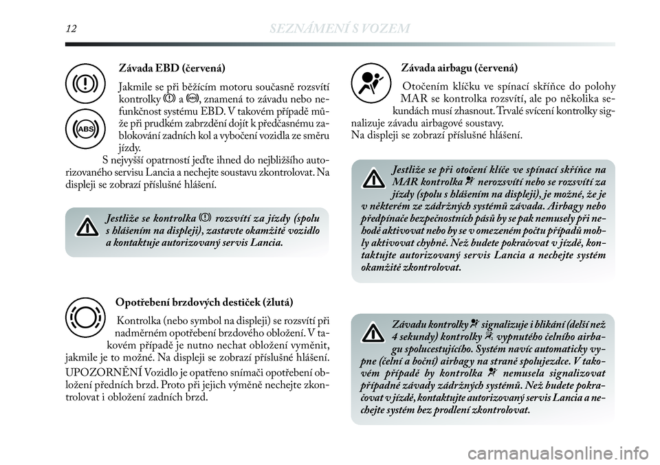 Lancia Delta 2013  Návod k použití a údržbě (in Czech) 12SEZNÁMENÍ S VOZEM
Jestliže se kontrolka xrozsvítí za jízdy (spolu
s hlášením na displeji), zastavte okamžitě vozidlo
a kontaktuje autorizovaný servis Lancia.
Opotřebení brzdových dest