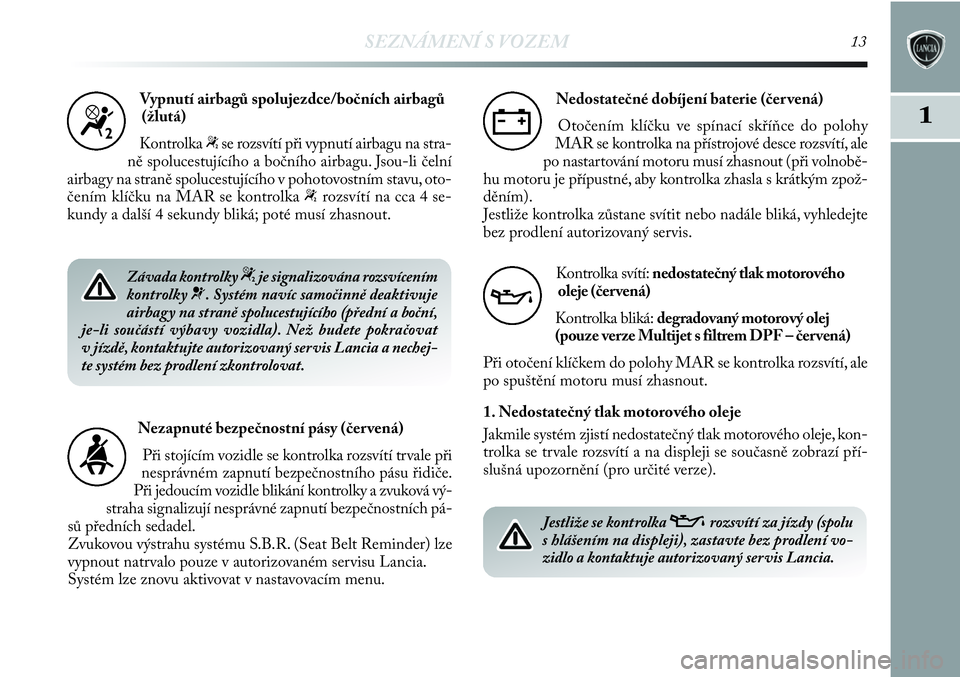 Lancia Delta 2012  Návod k použití a údržbě (in Czech) SEZNÁMENÍ S VOZEM13
1
Vypnutí airbagů spolujezdce/bočních airbagů
(žlutá)
Kontrolka 
“se rozsvítí při vypnutí airbagu na stra-
ně spolucestujícího a bočního airbagu. Jsou-li čeln�