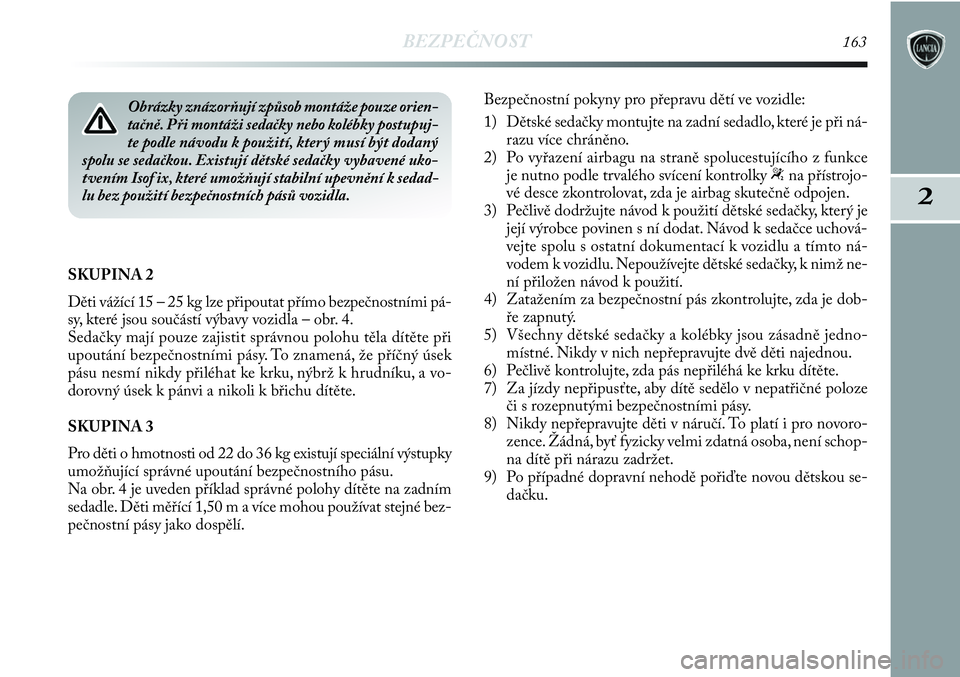 Lancia Delta 2012  Návod k použití a údržbě (in Czech) BEZPEČNOST163
2
SKUPINA 2 
Děti vážící 15 – 25 kg lze připoutat přímo bezpečnostními pá-
sy, které jsou součástí výbavy vozidla – obr. 4. 
Sedačky mají pouze zajistit správnou 