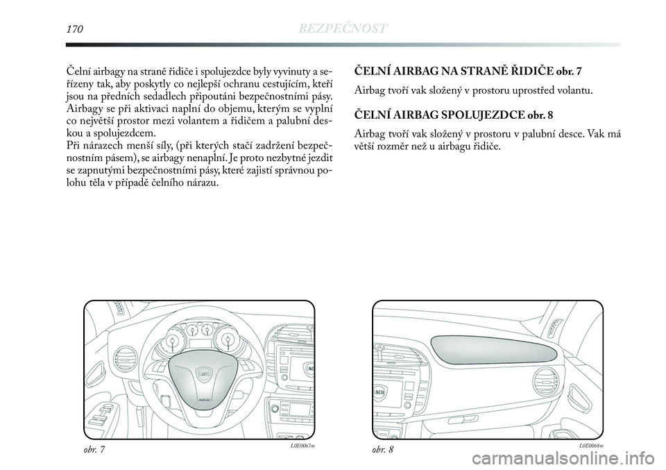 Lancia Delta 2013  Návod k použití a údržbě (in Czech) 170BEZPEČNOST
Čelní airbagy na straně řidiče i spolujezdce byly vyvinuty a se-
řízeny tak, aby poskytly co nejlepší ochranu cestujícím, kteří
jsou na předních sedadlech připoutáni be