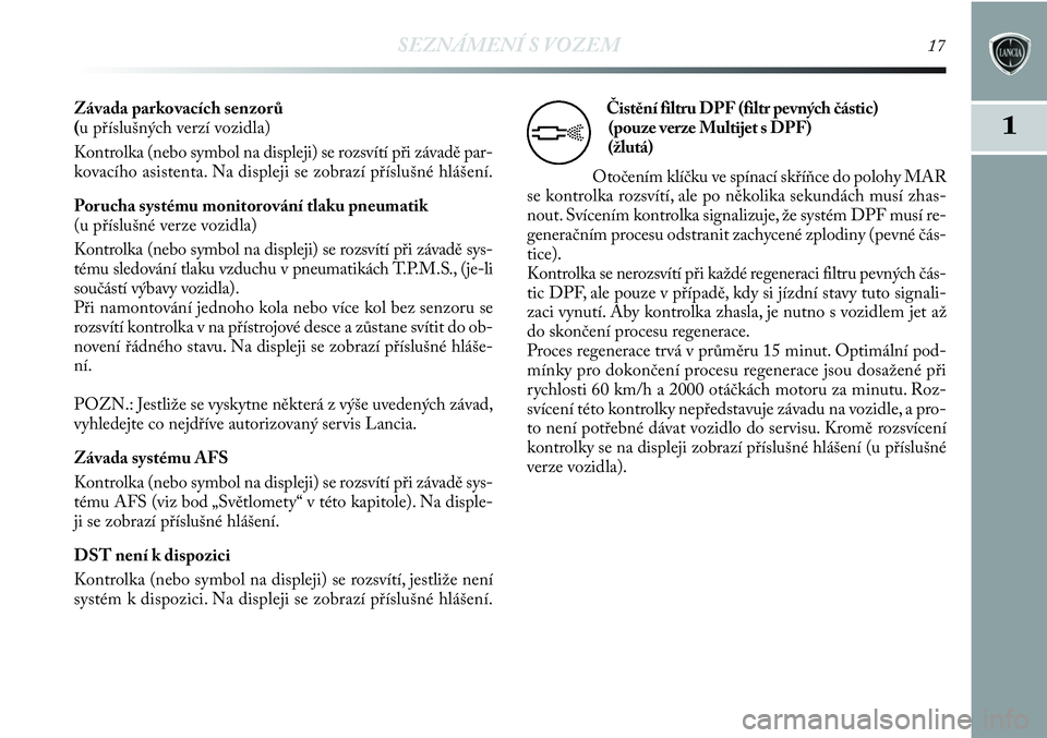 Lancia Delta 2012  Návod k použití a údržbě (in Czech) SEZNÁMENÍ S VOZEM17
1
Závada parkovacích senzorů 
(u příslušných verzí vozidla)
Kontrolka (nebo symbol na displeji) se rozsvítí při závadě par-
kovacího asistenta. Na displeji se zobra