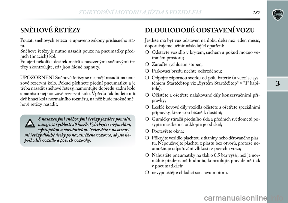 Lancia Delta 2012  Návod k použití a údržbě (in Czech) STARTOVÁNÍ MOTORU A JÍZDA S VOZIDLEM187
3
S nasazenými sněhovými řetězy jezděte pomalu,
nanejvýš rychlostí 50 km/h. Vyhýbejte se výmolům,
výstupkům a obrubníkům. Nejezděte s nasaze