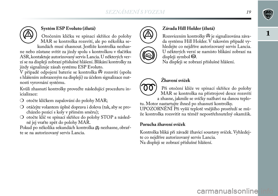 Lancia Delta 2012  Návod k použití a údržbě (in Czech) SEZNÁMENÍ S VOZEM19
1
Systém ESP Evoluto (žlutá)
Otočením klíčku ve spínací skříňce do polohy
MAR se kontrolka rozsvítí, ale po několika se-
kundách musí zhasnout. Jestliže kontrol