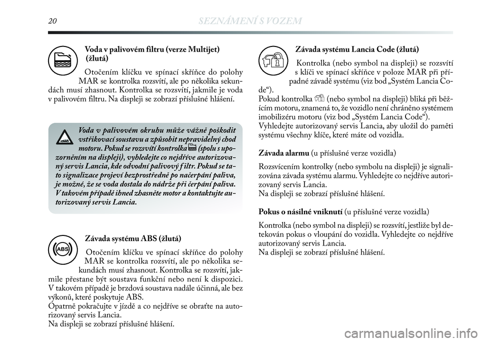 Lancia Delta 2013  Návod k použití a údržbě (in Czech) 20SEZNÁMENÍ S VOZEM
Voda v palivovém filtru (verze Multijet)
(žlutá)
Otočením klíčku ve spínací skříňce do polohy
MAR se kontrolka rozsvítí, ale po několika sekun-
dách musí zhasnou