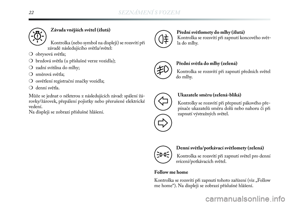 Lancia Delta 2012  Návod k použití a údržbě (in Czech) 22SEZNÁMENÍ S VOZEM
Závada vnějších světel (žlutá)
Kontrolka (nebo symbol na displeji) se rozsvítí při
závadě následujícího světla/světel:
❍obrysová světla;
❍brzdová světla 