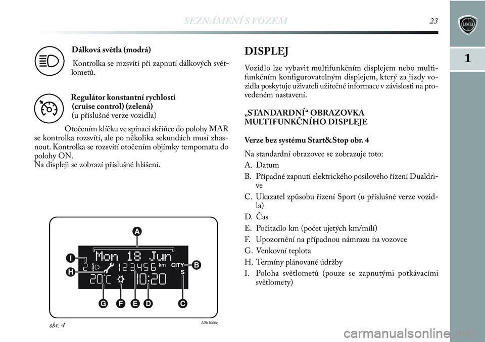 Lancia Delta 2012  Návod k použití a údržbě (in Czech) SEZNÁMENÍ S VOZEM23
1
Dálková světla (modrá)
Kontrolka se rozsvítí při zapnutí dálkových svět-
lometů.
1
Regulátor konstantní rychlosti 
(cruise control) (zelená)
(u příslušné ver