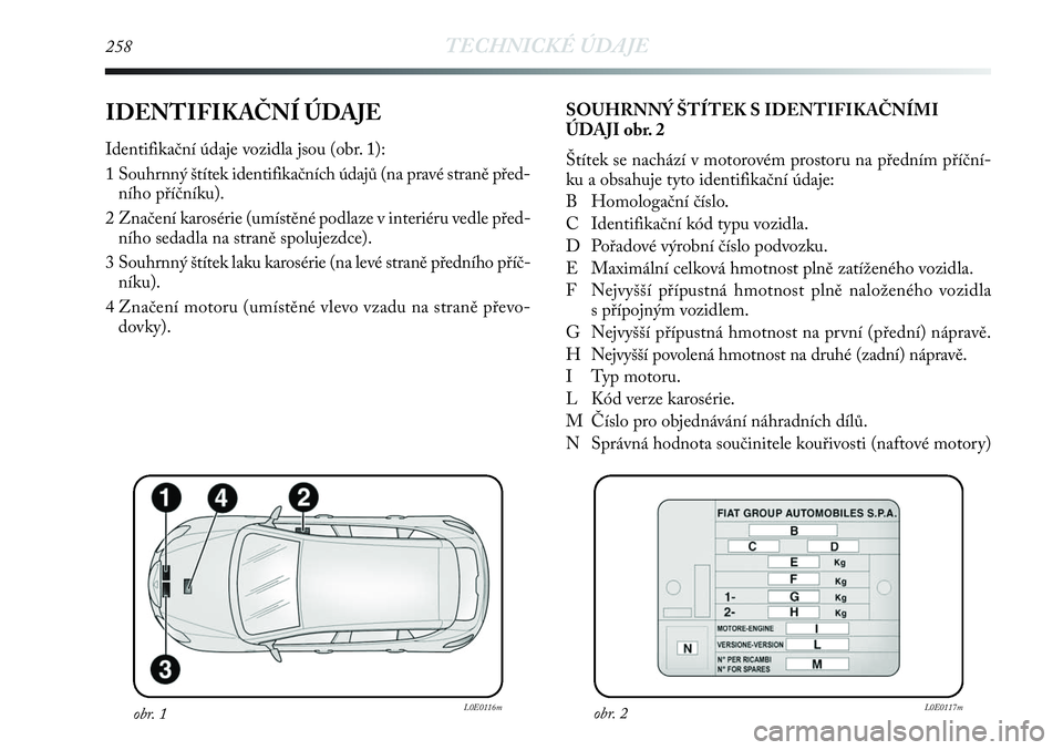 Lancia Delta 2013  Návod k použití a údržbě (in Czech) 258TECHNICKÉ ÚDAJE
IDENTIFIKAČNÍ ÚDAJE
Identifikační údaje vozidla jsou (obr. 1):
1 Souhrnný štítek identifikačních údajů (na pravé straně před-
ního příčníku).
2 Značení karo