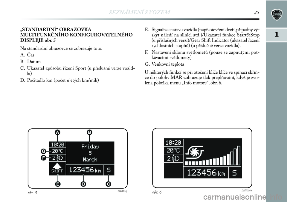 Lancia Delta 2012  Návod k použití a údržbě (in Czech) SEZNÁMENÍ S VOZEM25
1
E. Signalizace stavu vozidla (např. otevření dveří, případný vý-
skyt náledí na silnici atd.)/Ukazatel funkce Start&Stop
(u příslušných verzí)/Gear Shift Indica