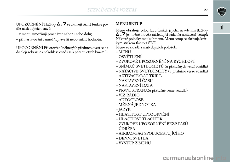 Lancia Delta 2013  Návod k použití a údržbě (in Czech) SEZNÁMENÍ S VOZEM27
1
UPOZORNĚNÍ Tlačítky ÕaÔse aktivují různé funkce po-
dle následujících stavů:
– v menu: umožňují procházet nahoru nebo dolů;
– při nastavování : umožň