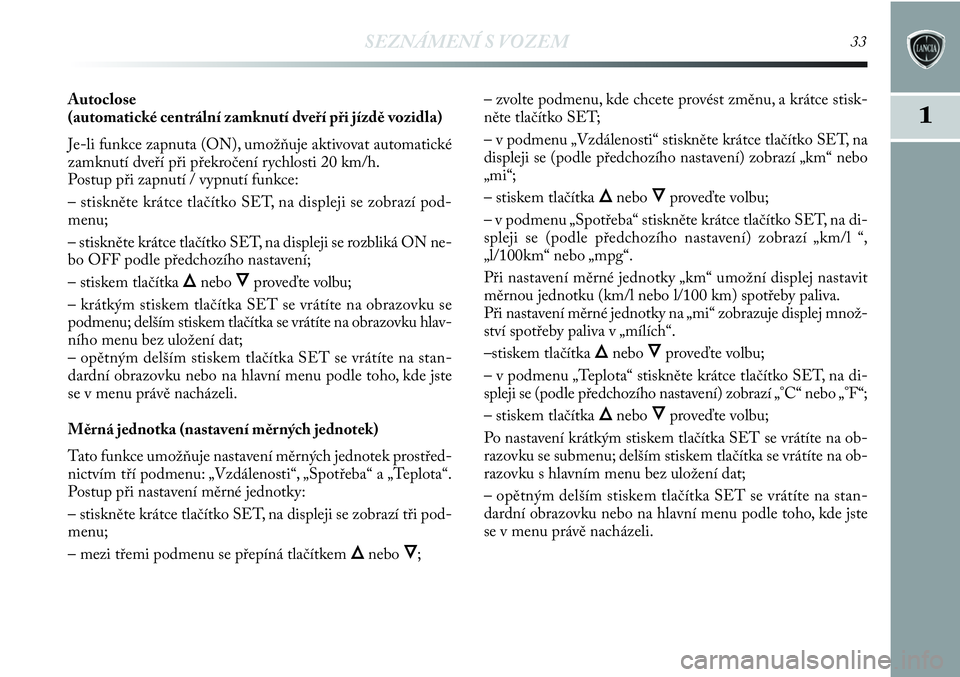 Lancia Delta 2012  Návod k použití a údržbě (in Czech) SEZNÁMENÍ S VOZEM33
1
Autoclose 
(automatické centrální zamknutí dveří při jízdě vozidla) 
Je-li funkce zapnuta (ON), umožňuje aktivovat automatické
zamknutí dveří při překročení 