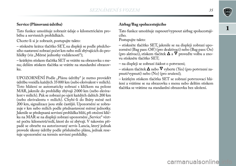 Lancia Delta 2013  Návod k použití a údržbě (in Czech) SEZNÁMENÍ S VOZEM35
1
Ser vice (Plánovaná údržba) 
Tato funkce umožňuje zobrazit údaje o kilometrickém pro-
běhu a servisních prohlídkách.
Chcete-li si je zobrazit, postupujte takto:
–