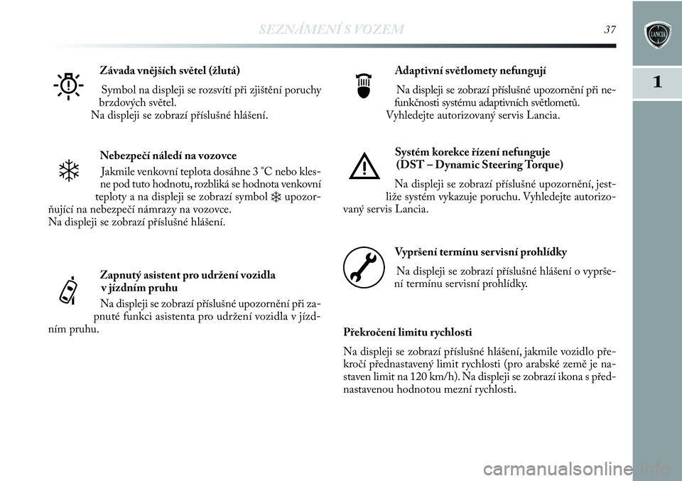 Lancia Delta 2012  Návod k použití a údržbě (in Czech) SEZNÁMENÍ S VOZEM37
1
Nebezpečí náledí na vozovce
Jakmile venkovní teplota dosáhne 3 °C nebo kles-
ne pod tuto hodnotu, rozbliká se hodnota venkovní
teploty a na displeji se zobrazí symbol