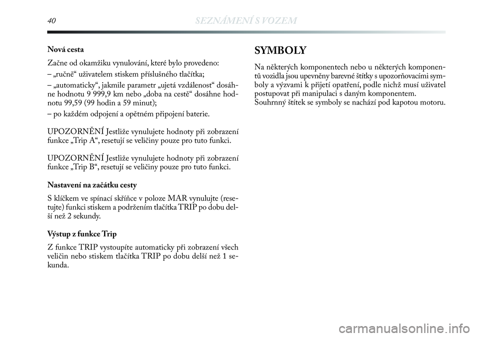 Lancia Delta 2012  Návod k použití a údržbě (in Czech) 40SEZNÁMENÍ S VOZEM
Nová cesta
Začne od okamžiku vynulování, které bylo provedeno:
– „ručně“ uživatelem stiskem příslušného tlačítka;
– „automaticky“, jakmile parametr „