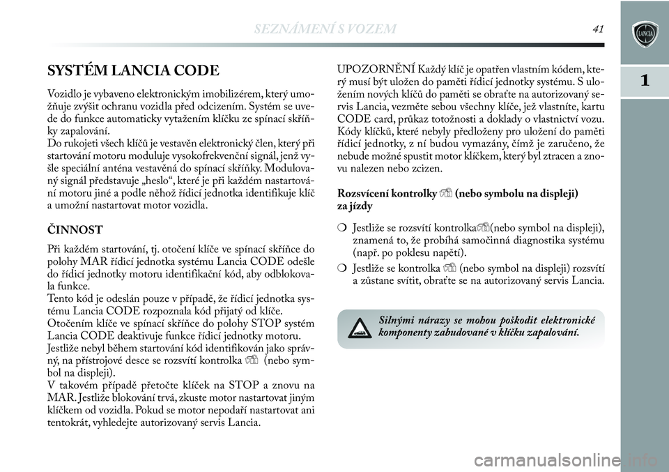 Lancia Delta 2012  Návod k použití a údržbě (in Czech) SEZNÁMENÍ S VOZEM41
1SYSTÉM LANCIA CODE
Vozidlo je vybaveno elektronickým imobilizérem, který umo-
žňuje zvýšit ochranu vozidla před odcizením. Systém se uve-
de do funkce automaticky vyt