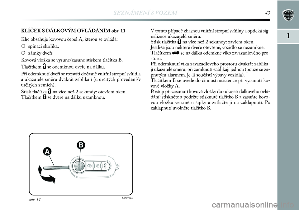 Lancia Delta 2012  Návod k použití a údržbě (in Czech) SEZNÁMENÍ S VOZEM43
1
obr. 11L0E0104m
KLÍČEK S DÁLKOVÝM OVLÁDÁNÍM obr. 11
Klíč obsahuje kovovou čepel A, kterou se ovládá:
❍spínací skříňka,
❍zámky dveří.
Kovová vložka se 