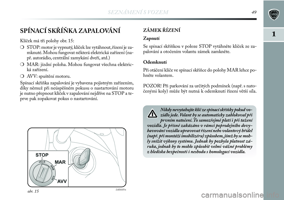 Lancia Delta 2012  Návod k použití a údržbě (in Czech) SEZNÁMENÍ S VOZEM49
1SPÍNACÍ SKŘÍŇKA ZAPALOVÁNÍ
Klíček má tři polohy obr. 15:
❍STOP: motor je vypnutý, klíček lze vytáhnout, řízení je za-
mknuté. Mohou fungovat některá elekt