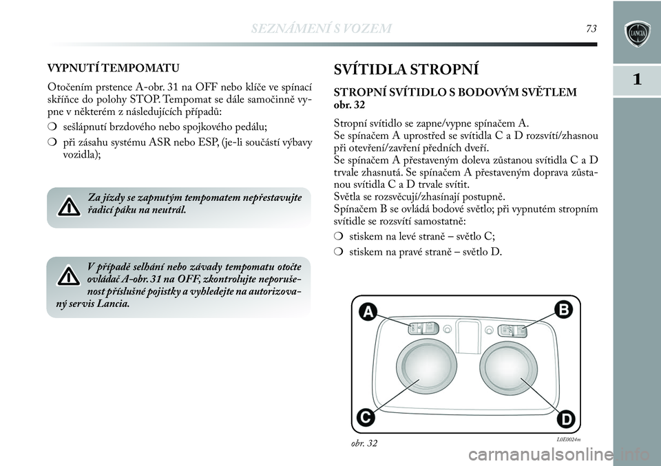 Lancia Delta 2012  Návod k použití a údržbě (in Czech) SEZNÁMENÍ S VOZEM73
1
VYPNUTÍ TEMPOMATU
Otočením prstence A-obr. 31 na OFF nebo klíče ve spínací
skříňce do polohy STOP. Tempomat se dále samočinně vy-
pne v některém z následující