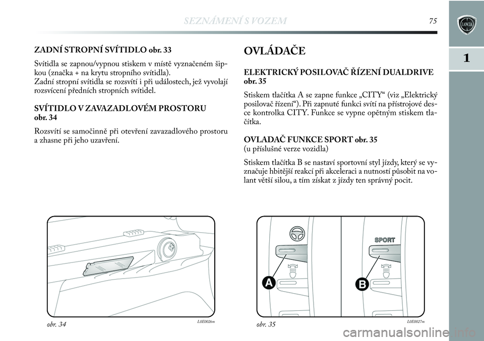 Lancia Delta 2013  Návod k použití a údržbě (in Czech) SEZNÁMENÍ S VOZEM75
1
ZADNÍ STROPNÍ SVÍTIDLO obr. 33
Svítidla se zapnou/vypnou stiskem v místě vyznačeném šip-
kou (značka + na krytu stropního svítidla). 
Zadní stropní svítidla se r