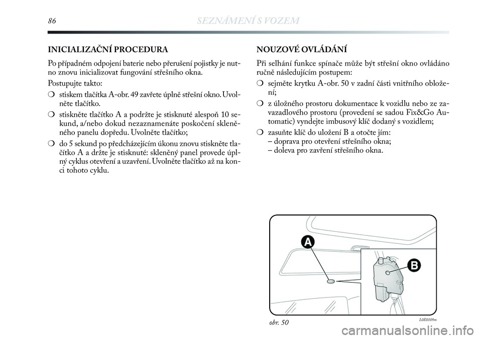 Lancia Delta 2012  Návod k použití a údržbě (in Czech) 86SEZNÁMENÍ S VOZEM
obr. 50L0E0109m
INICIALIZAČNÍ PROCEDURA 
Po případném odpojení baterie nebo přerušení pojistky je nut-
no znovu inicializovat fungování střešního okna.
Postupujte t