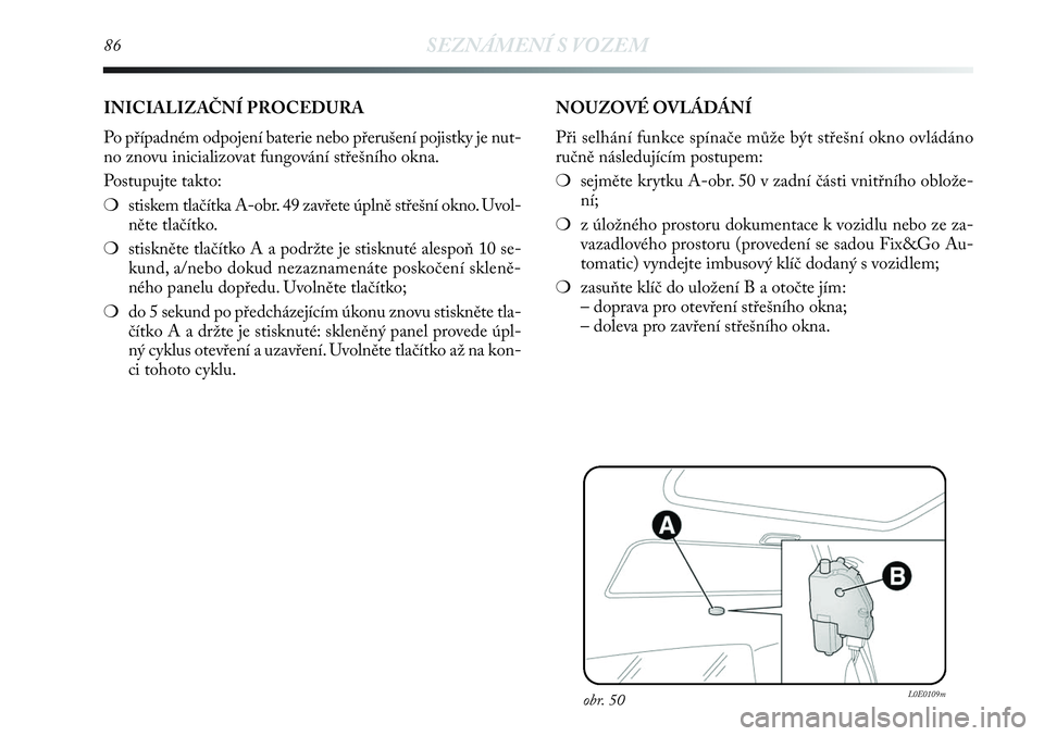Lancia Delta 2013  Návod k použití a údržbě (in Czech) 86SEZNÁMENÍ S VOZEM
obr. 50L0E0109m
INICIALIZAČNÍ PROCEDURA 
Po případném odpojení baterie nebo přerušení pojistky je nut-
no znovu inicializovat fungování střešního okna.
Postupujte t