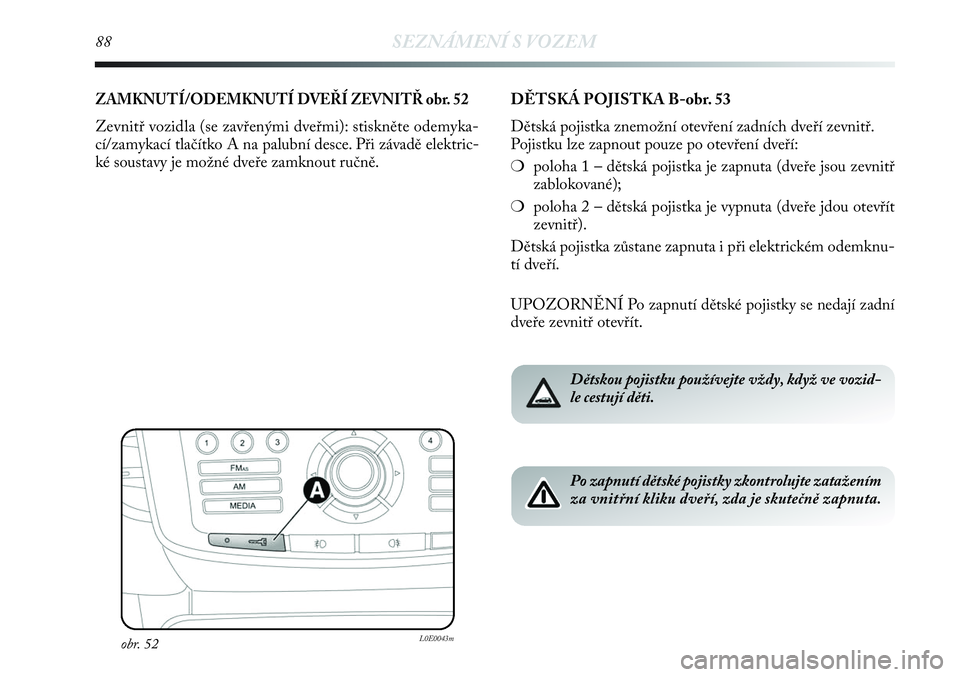 Lancia Delta 2012  Návod k použití a údržbě (in Czech) 88SEZNÁMENÍ S VOZEM
ZAMKNUTÍ/ODEMKNUTÍ DVEŘÍ ZEVNITŘ obr. 52
Zevnitř vozidla (se zavřenými dveřmi): stiskněte odemyka-
cí/zamykací tlačítko A na palubní desce. Při závadě elektric-